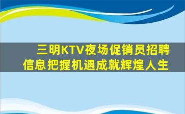 三明KTV夜场促销员招聘信息把握机遇成就辉煌人生