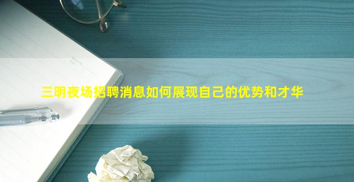三明夜场招聘消息如何展现自己的优势和才华