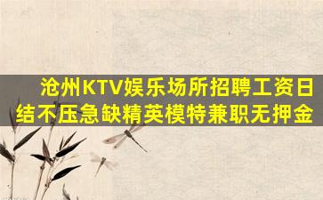沧州KTV娱乐场所招聘工资日结不压急缺精英模特兼职无押金